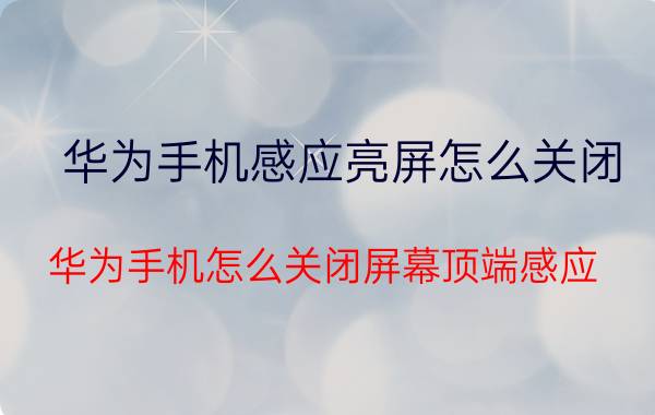 华为手机感应亮屏怎么关闭 华为手机怎么关闭屏幕顶端感应？